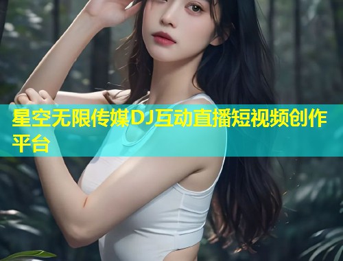星空无限传媒DJ互动直播短视频创作平台  第1张