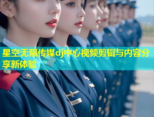 星空无限传媒dj中心视频剪辑与内容分享新体验  第1张