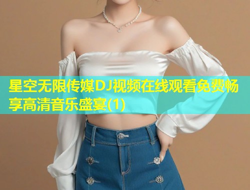 星空无限传媒DJ视频在线观看免费畅享高清音乐盛宴(1)  第2张