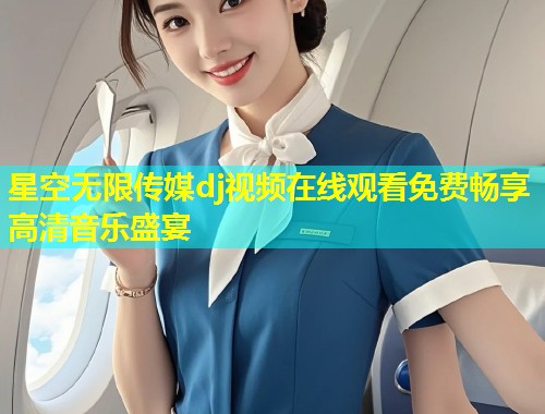 星空无限传媒dj视频在线观看免费畅享高清音乐盛宴  第1张