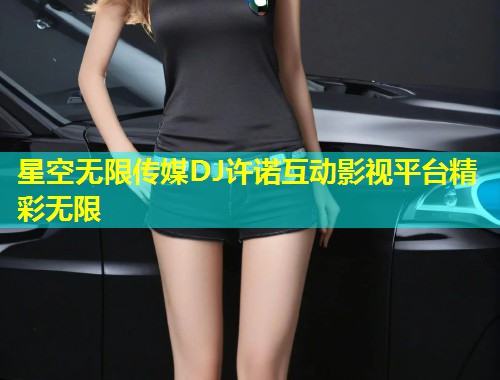 星空无限传媒DJ许诺互动影视平台精彩无限  第1张
