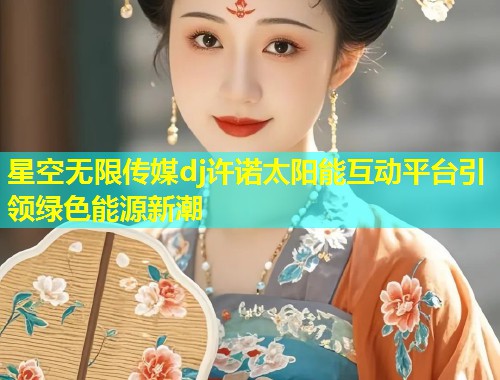 星空无限传媒dj许诺太阳能互动平台引领绿色能源新潮  第1张