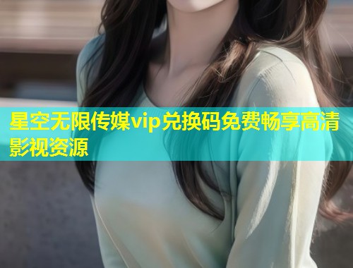 星空无限传媒vip兑换码免费畅享高清影视资源  第1张