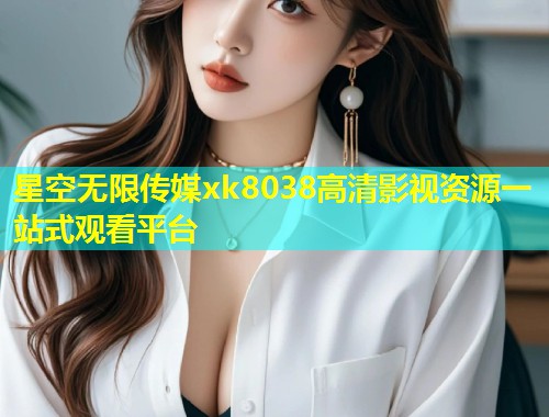 星空无限传媒xk8038高清影视资源一站式观看平台  第1张