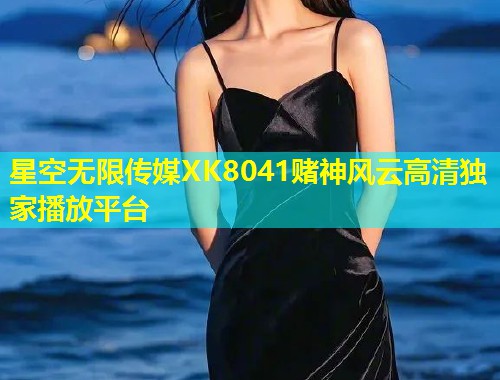 星空无限传媒XK8041赌神风云高清独家播放平台  第1张