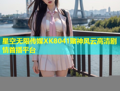 星空无限传媒XK8041赌神风云高清剧情首播平台  第1张