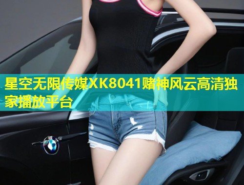 星空无限传媒XK8041赌神风云高清独家播放平台  第2张