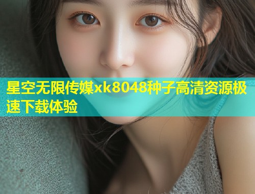 星空无限传媒xk8048种子高清资源极速下载体验  第1张
