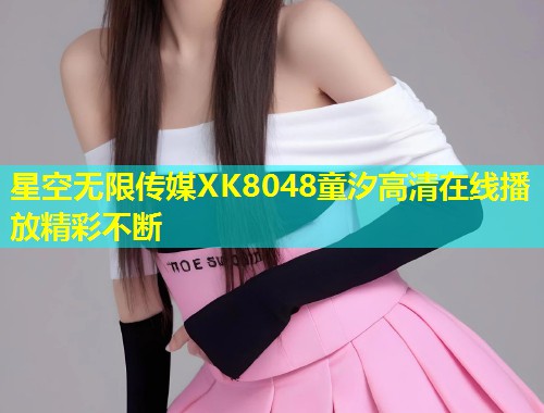 星空无限传媒XK8048童汐高清在线播放精彩不断  第1张