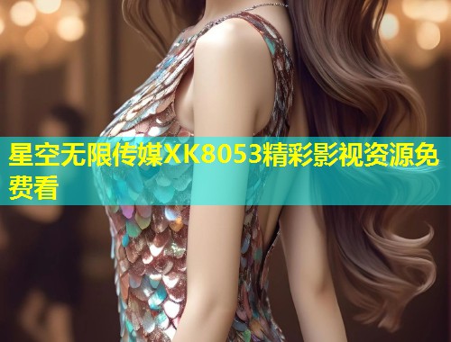 星空无限传媒XK8053精彩影视资源免费看  第1张