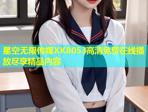 星空无限传媒XK8053高清免费在线播放尽享精品内容  第1张