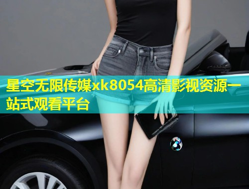星空无限传媒xk8054高清影视资源一站式观看平台  第1张