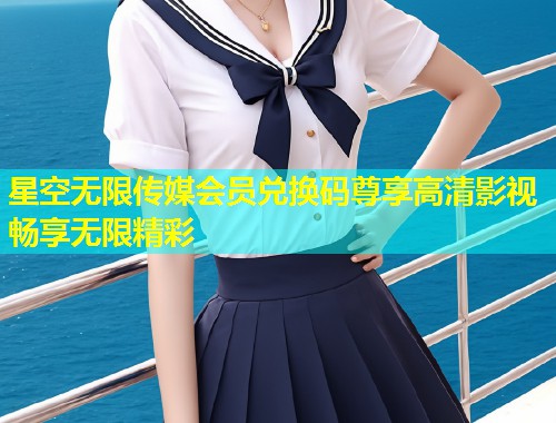 星空无限传媒会员兑换码尊享高清影视畅享无限精彩  第1张