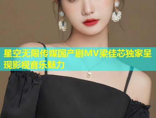 星空无限传媒国产剧MV梁佳芯独家呈现影视音乐魅力  第1张