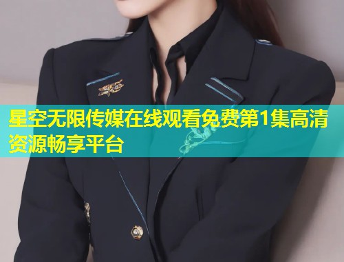 星空无限传媒在线观看免费第1集高清资源畅享平台  第1张