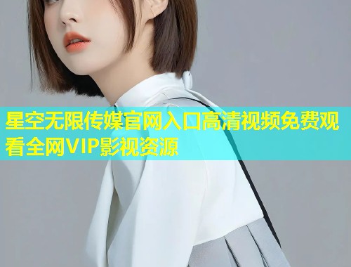 星空无限传媒官网入口高清视频免费观看全网VIP影视资源  第1张