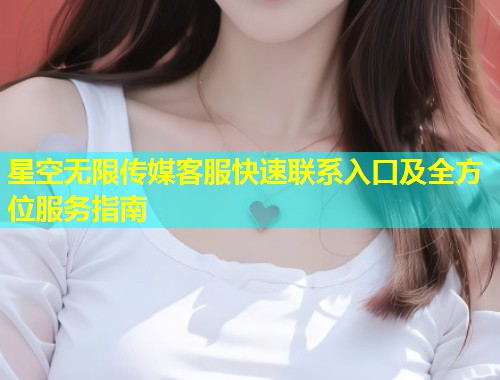 星空无限传媒客服快速联系入口及全方位服务指南  第1张