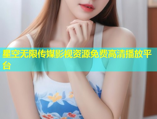 星空无限传媒影视资源免费高清播放平台  第1张