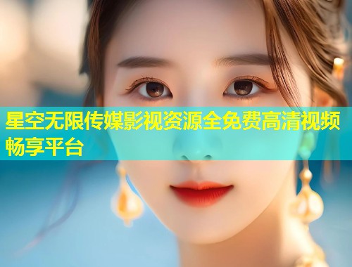 星空无限传媒影视资源全免费高清视频畅享平台  第1张