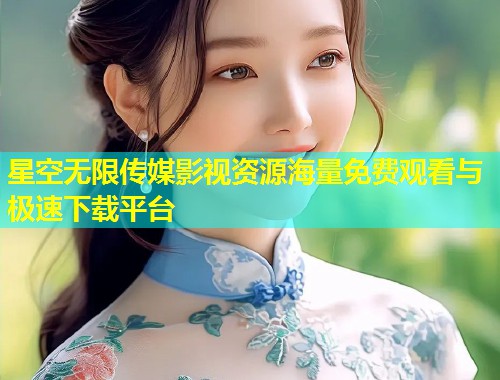 星空无限传媒影视资源海量免费观看与极速下载平台  第1张