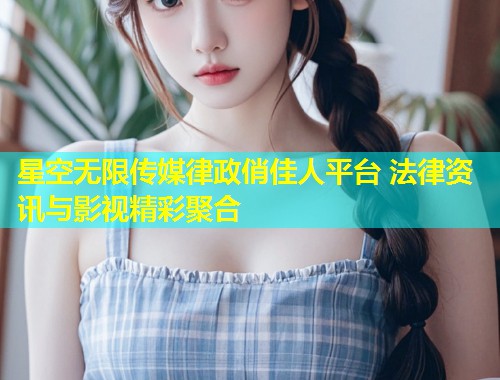 星空无限传媒律政俏佳人平台 法律资讯与影视精彩聚合  第1张