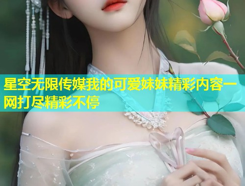 星空无限传媒我的可爱妹妹精彩内容一网打尽精彩不停  第1张