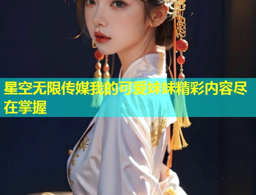 星空无限传媒我的可爱妹妹精彩内容尽在掌握  第1张