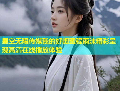 星空无限传媒我的好闺蜜程雨沫精彩呈现高清在线播放体验  第1张