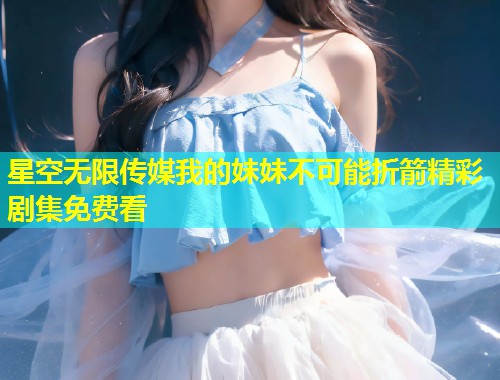 星空无限传媒我的妹妹不可能折箭精彩剧集免费看  第1张