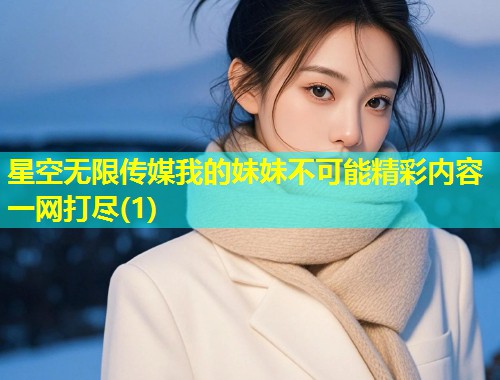 星空无限传媒我的妹妹不可能精彩内容一网打尽(1)  第1张