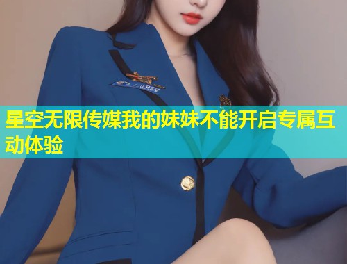 星空无限传媒我的妹妹不能开启专属互动体验  第1张