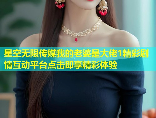 星空无限传媒我的老婆是大佬1精彩剧情互动平台点击即享精彩体验  第1张