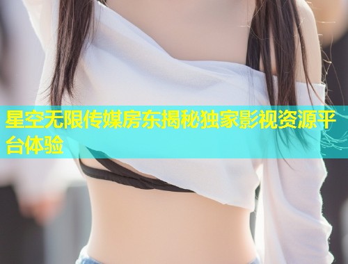 星空无限传媒房东揭秘独家影视资源平台体验  第1张