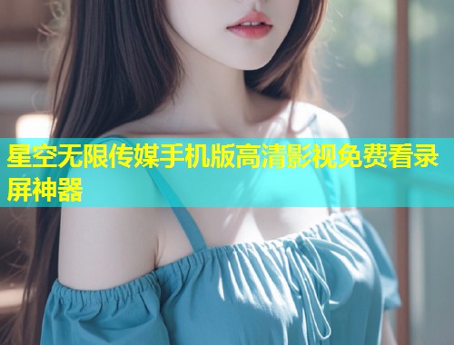 星空无限传媒手机版高清影视免费看录屏神器  第1张