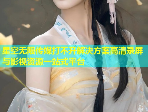 星空无限传媒打不开解决方案高清录屏与影视资源一站式平台  第2张