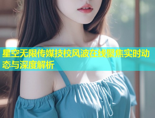 星空无限传媒技校风波在线聚焦实时动态与深度解析  第2张