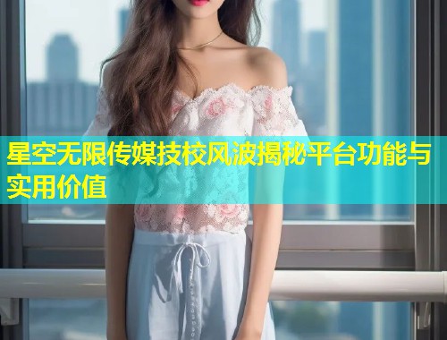 星空无限传媒技校风波揭秘平台功能与实用价值  第1张