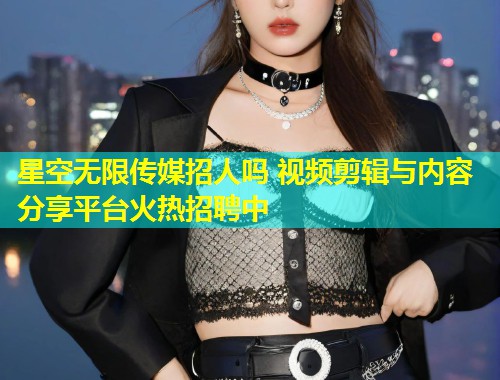 星空无限传媒招人吗 视频剪辑与内容分享平台火热招聘中  第1张