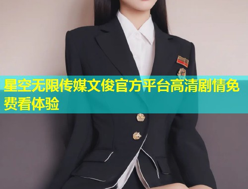 星空无限传媒文俊官方平台高清剧情免费看体验  第1张