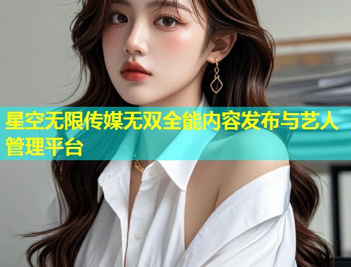 星空无限传媒无双全能内容发布与艺人管理平台  第2张