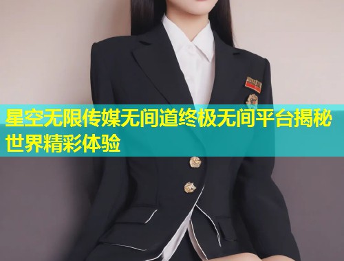 星空无限传媒无间道终极无间平台揭秘世界精彩体验  第1张