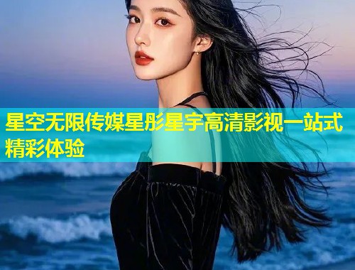 星空无限传媒星彤星宇高清影视一站式精彩体验  第1张