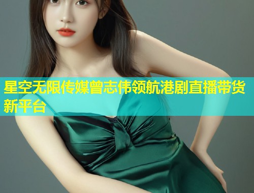 星空无限传媒曾志伟领航港剧直播带货新平台  第1张