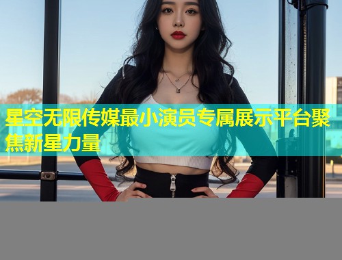星空无限传媒最小演员专属展示平台聚焦新星力量  第1张