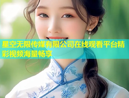 星空无限传媒有限公司在线观看平台精彩视频海量畅享  第1张