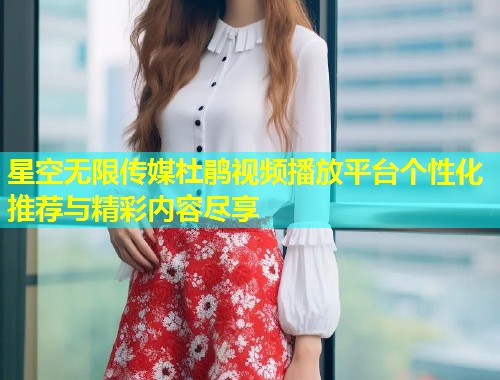 星空无限传媒杜鹃视频播放平台个性化推荐与精彩内容尽享  第1张