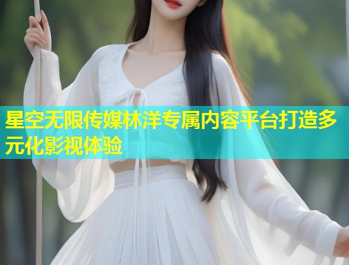 星空无限传媒林洋专属内容平台打造多元化影视体验  第1张