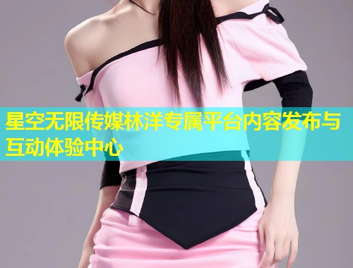 星空无限传媒林洋专属平台内容发布与互动体验中心  第1张