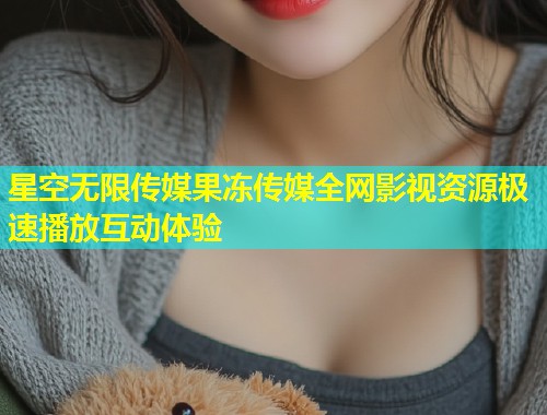 星空无限传媒果冻传媒全网影视资源极速播放互动体验  第1张