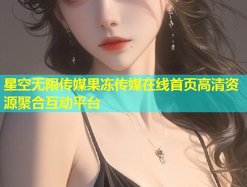 星空无限传媒果冻传媒在线首页高清资源聚合互动平台  第1张